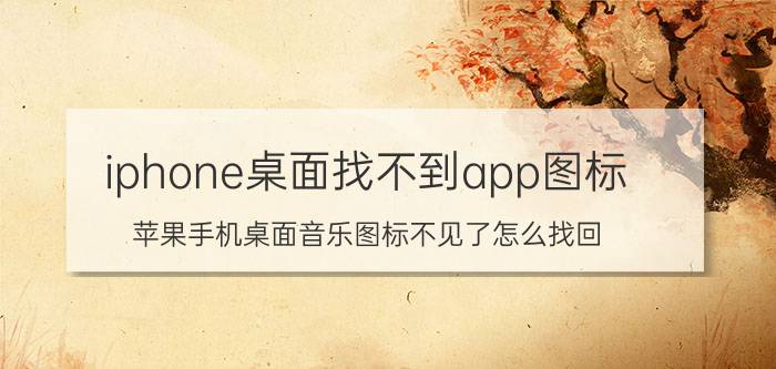 iphone桌面找不到app图标 苹果手机桌面音乐图标不见了怎么找回？